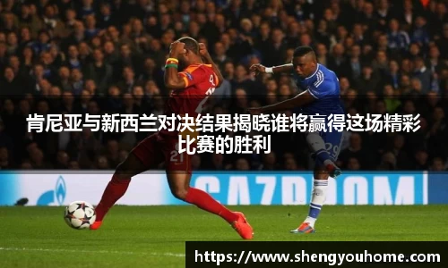 肯尼亚与新西兰对决结果揭晓谁将赢得这场精彩比赛的胜利