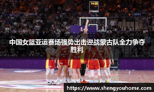 中国女篮亚运赛场强势出击迎战蒙古队全力争夺胜利